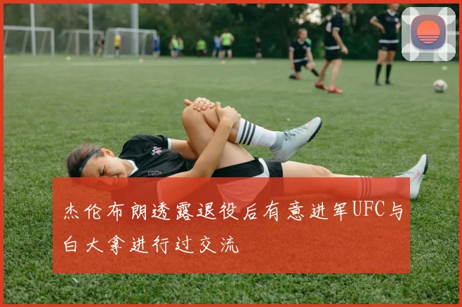 杰伦布朗透露退役后有意进军UFC与白大拿进行过交流