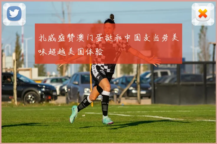 扎威盛赞澳门蛋挞和中国麦当劳美味超越美国体验