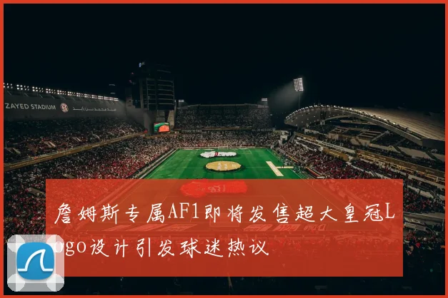 詹姆斯专属AF1即将发售超大皇冠Logo设计引发球迷热议