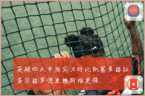 英超四大中场实力对比凯塞多赫拉芬贝赫罗德里赖斯谁更强