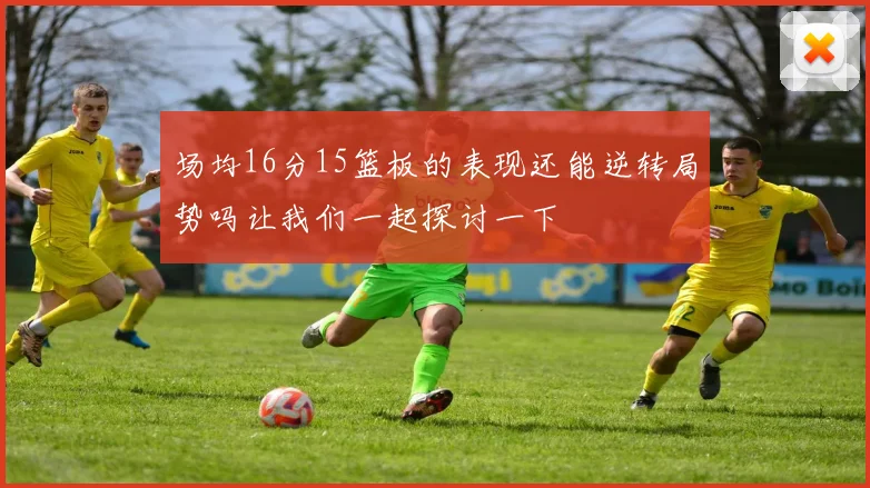 场均16分15篮板的表现还能逆转局势吗让我们一起探讨一下