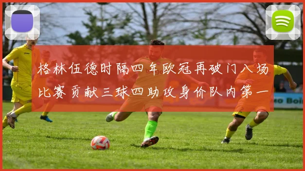 格林伍德时隔四年欧冠再破门八场比赛贡献三球四助攻身价队内第一
