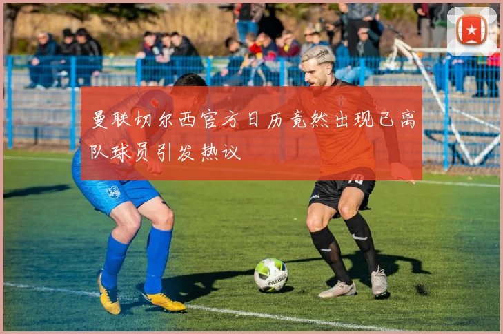 曼联切尔西官方日历竟然出现已离队球员引发热议