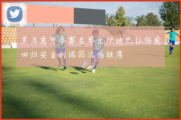 罗马意甲参赛名单出炉迪巴拉伤愈回归安吉利诺因流感缺席