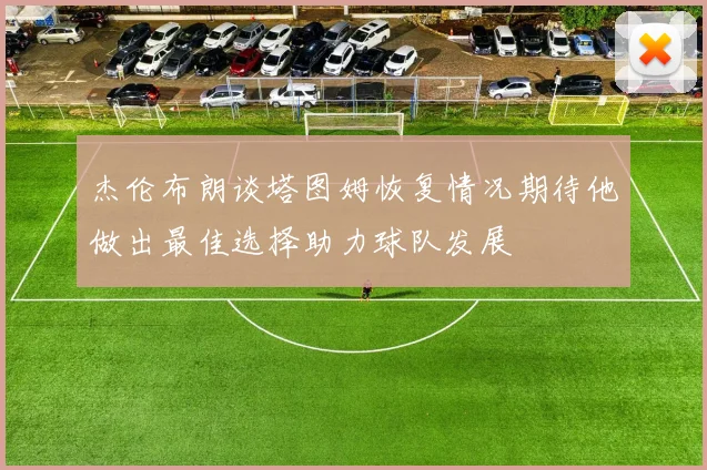 杰伦布朗谈塔图姆恢复情况期待他做出最佳选择助力球队发展