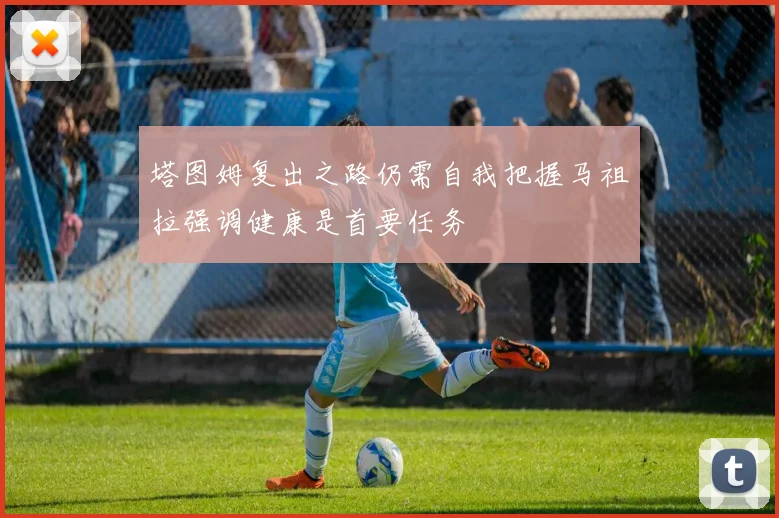 塔图姆复出之路仍需自我把握马祖拉强调健康是首要任务
