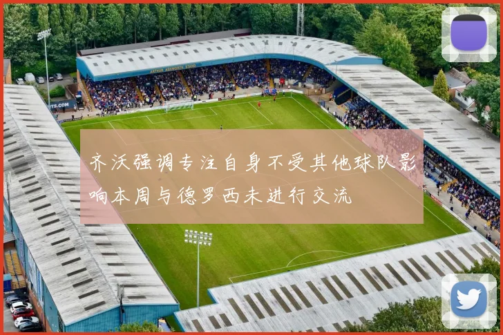 齐沃强调专注自身不受其他球队影响本周与德罗西未进行交流