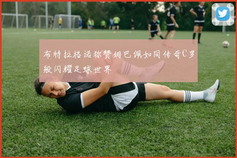 布特拉格诺称赞姆巴佩如同传奇C罗般闪耀足球世界
