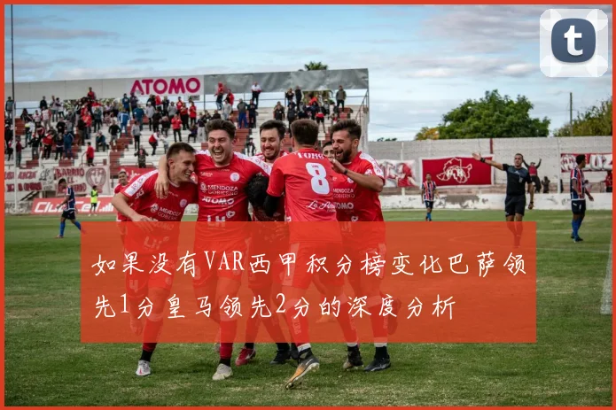 如果没有VAR西甲积分榜变化巴萨领先1分皇马领先2分的深度分析