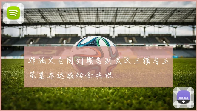 邓涵文合同到期告别武汉三镇与玉昆基本达成转会共识