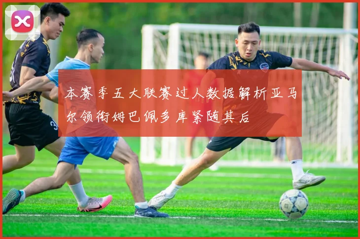 本赛季五大联赛过人数据解析亚马尔领衔姆巴佩多库紧随其后
