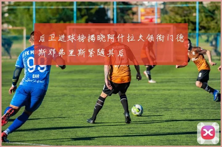 后卫进球榜揭晓阿什拉夫领衔门德斯邓弗里斯紧随其后