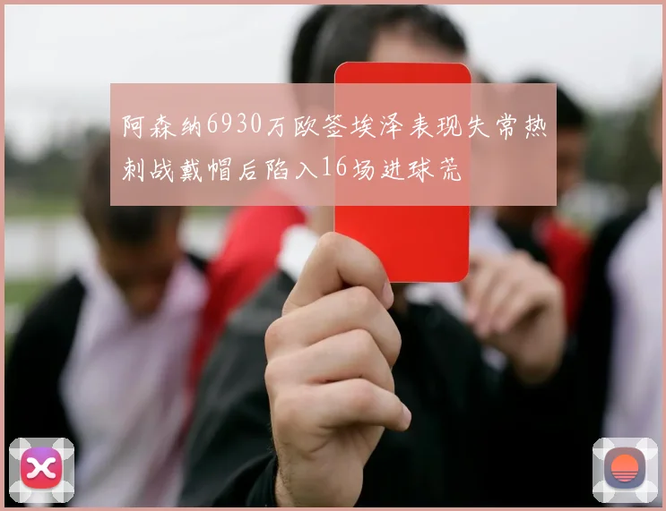 阿森纳6930万欧签埃泽表现失常热刺战戴帽后陷入16场进球荒