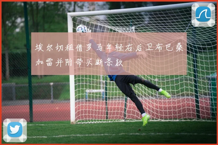 埃尔切租借罗马年轻右后卫布巴桑加雷并附带买断条款