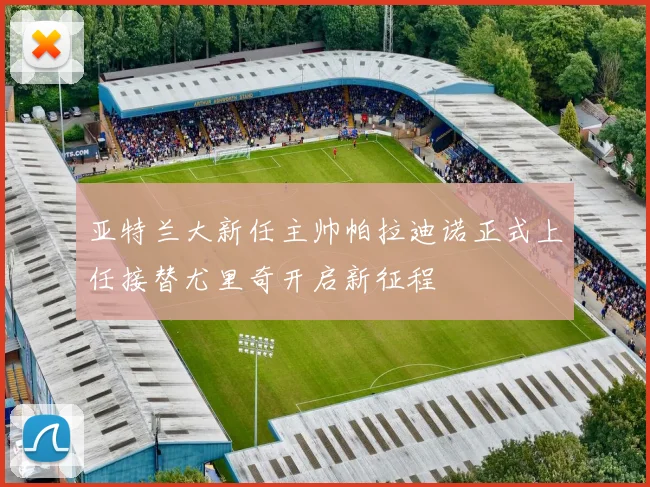 亚特兰大新任主帅帕拉迪诺正式上任接替尤里奇开启新征程
