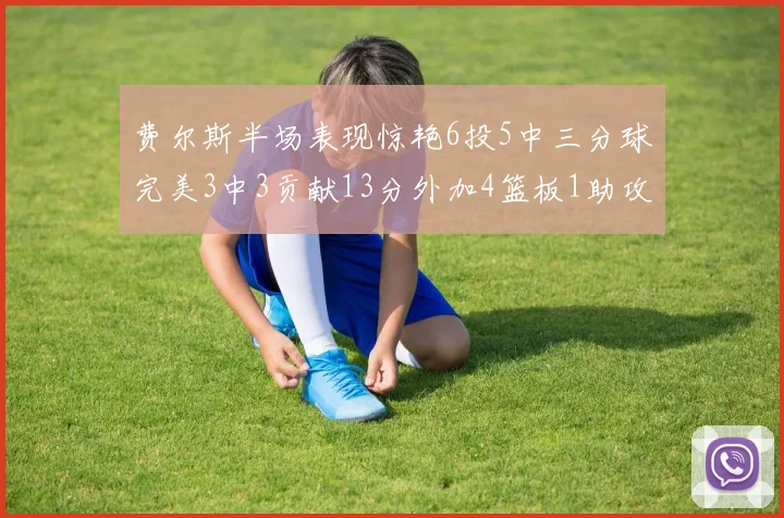 费尔斯半场表现惊艳6投5中三分球完美3中3贡献13分外加4篮板1助攻4抢断