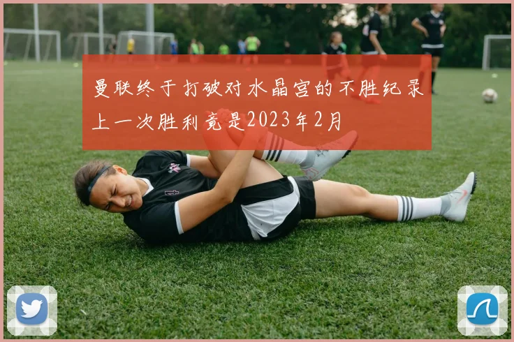 曼联终于打破对水晶宫的不胜纪录上一次胜利竟是2023年2月