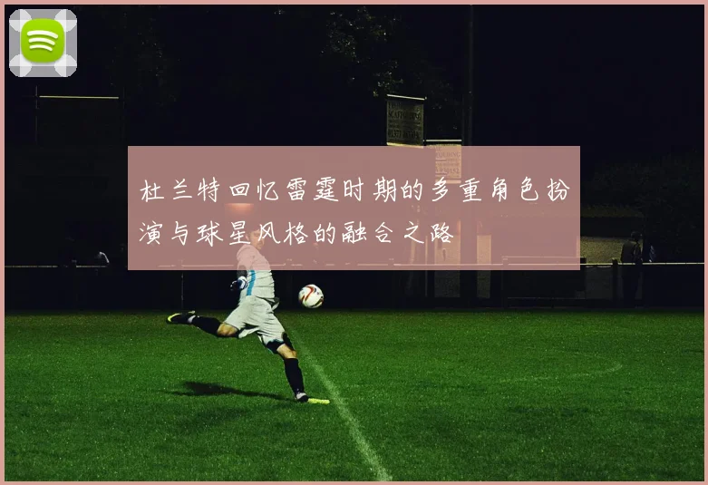 杜兰特回忆雷霆时期的多重角色扮演与球星风格的融合之路