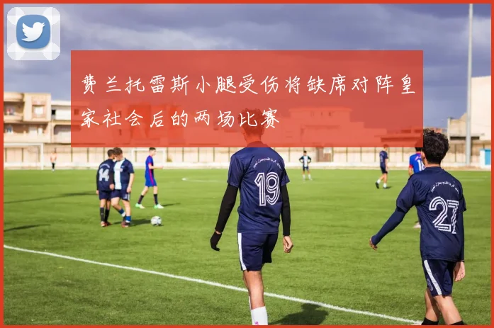 费兰托雷斯小腿受伤将缺席对阵皇家社会后的两场比赛