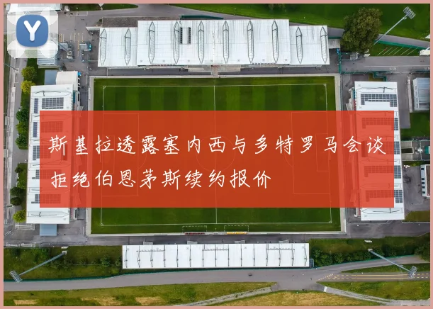 斯基拉透露塞内西与多特罗马会谈拒绝伯恩茅斯续约报价