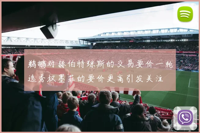 鹈鹕对赫伯特琼斯的交易要价一轮选秀权墨菲的要价更高引发关注