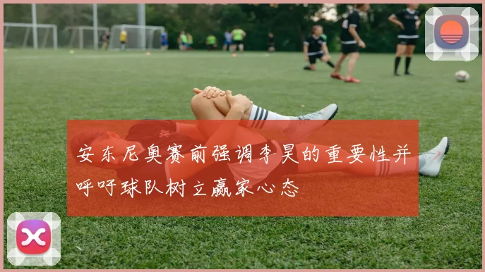 安东尼奥赛前强调李昊的重要性并呼吁球队树立赢家心态