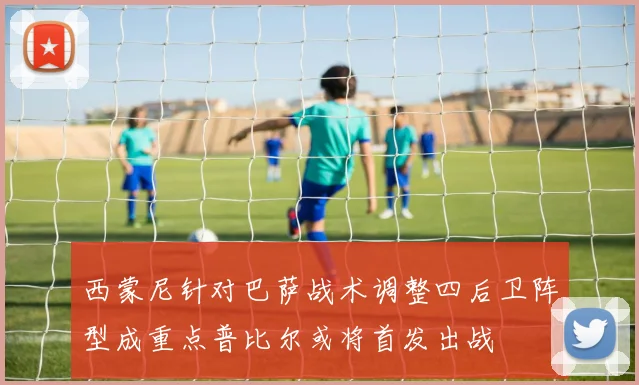 西蒙尼针对巴萨战术调整四后卫阵型成重点普比尔或将首发出战