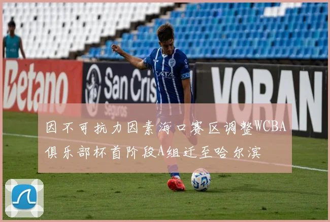 因不可抗力因素海口赛区调整WCBA俱乐部杯首阶段A组迁至哈尔滨