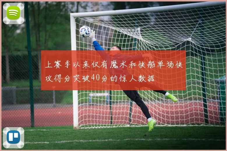 上赛季以来仅有魔术和快船单场快攻得分突破40分的惊人数据