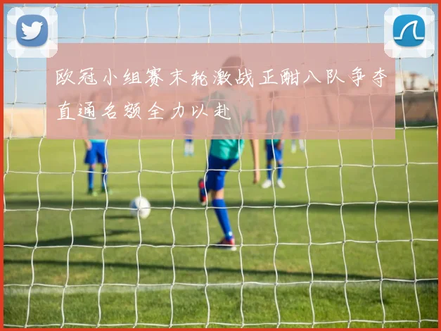 欧冠小组赛末轮激战正酣八队争夺直通名额全力以赴