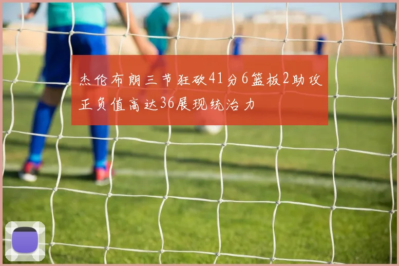 杰伦布朗三节狂砍41分6篮板2助攻正负值高达36展现统治力
