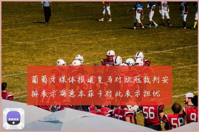 葡萄牙媒体报道皇马对欧冠裁判安排表示满意本菲卡对此表示担忧