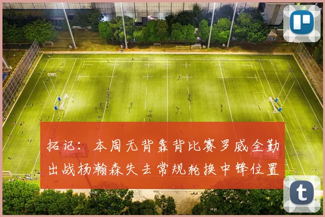 拓记：本周无背靠背比赛罗威全勤出战杨瀚森失去常规轮换中锋位置