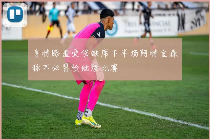 亨特膝盖受伤缺席下半场阿特金森称不必冒险继续比赛