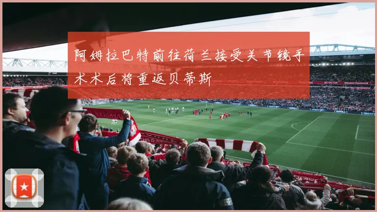 阿姆拉巴特前往荷兰接受关节镜手术术后将重返贝蒂斯