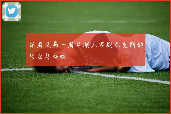 东眉交易一周年湖人客战尼克斯的巧合与回顾