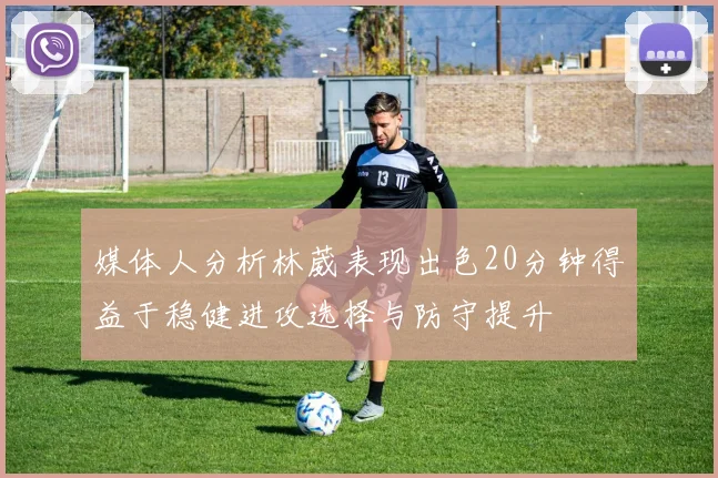 媒体人分析林葳表现出色20分钟得益于稳健进攻选择与防守提升